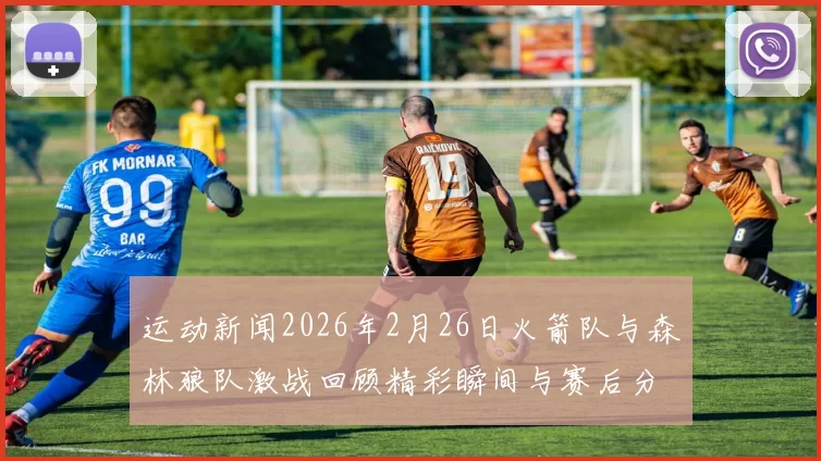 运动新闻2026年2月26日火箭队与森林狼队激战回顾精彩瞬间与赛后分析