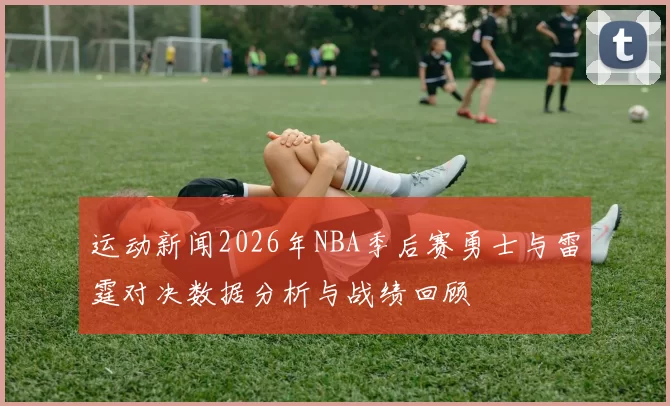 运动新闻2026年NBA季后赛勇士与雷霆对决数据分析与战绩回顾