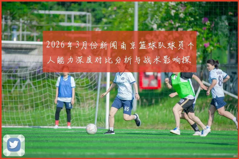 2026年3月份新闻南京篮球队球员个人能力深度对比分析与战术影响探讨
