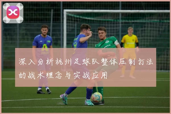 深入分析杭州足球队整体压制打法的战术理念与实战应用